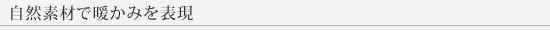 自然素材で暖かみを表現